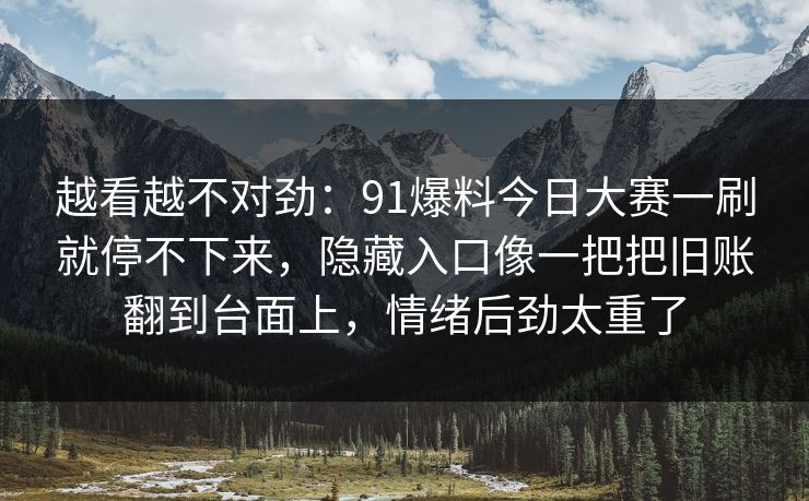 越看越不对劲：91爆料今日大赛一刷就停不下来，隐藏入口像一把把旧账翻到台面上，情绪后劲太重了