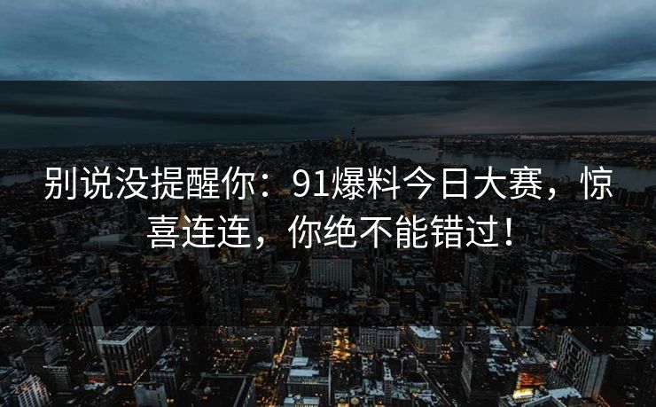 别说没提醒你:91爆料今日大赛,惊喜连连,你绝不能错过! 别说没提醒你:91爆料今日大赛,惊喜连连,你绝不能错过!