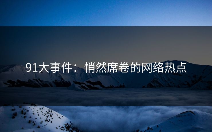 91大事件：悄然席卷的网络热点