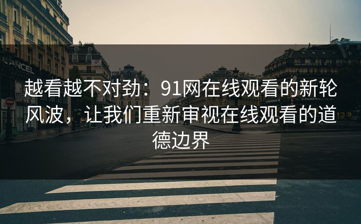越看越不对劲:91网在线观看的新轮风波,让我们重新审视在线观看的道德边界 越看越不对劲:91网在线观看的新轮风波,让我们重新审视在线观看的道德边界