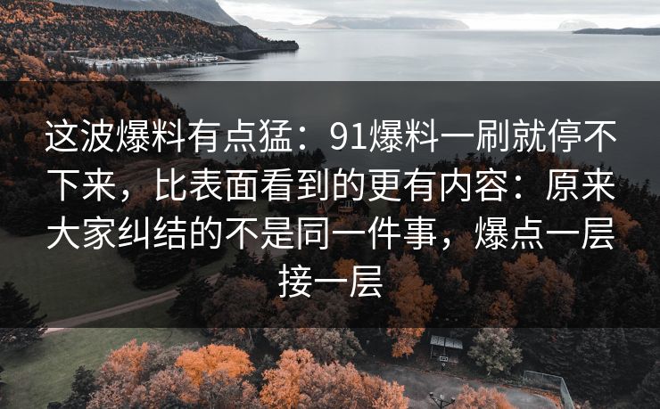 这波爆料有点猛：91爆料一刷就停不下来，比表面看到的更有内容：原来大家纠结的不是同一件事，爆点一层接一层
