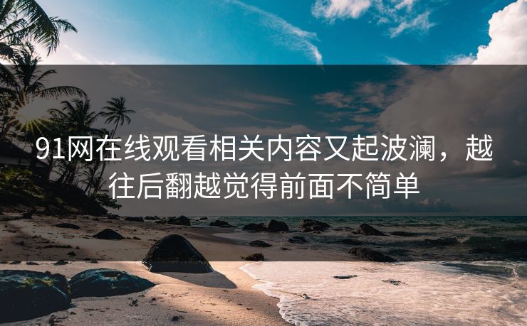 91网在线观看相关内容又起波澜，越往后翻越觉得前面不简单