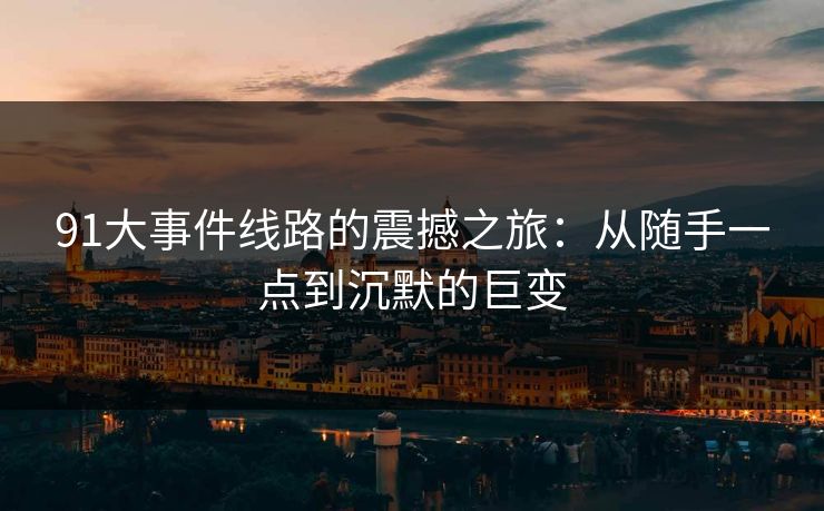 91大事件线路的震撼之旅：从随手一点到沉默的巨变