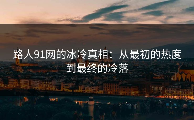 路人91网的冰冷真相：从最初的热度到最终的冷落