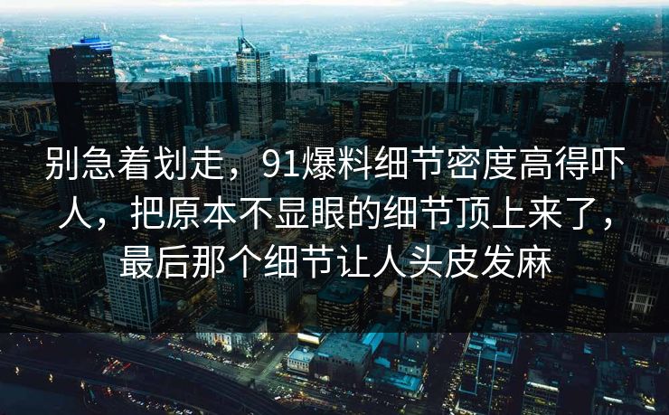 别急着划走，91爆料细节密度高得吓人，把原本不显眼的细节顶上来了，最后那个细节让人头皮发麻