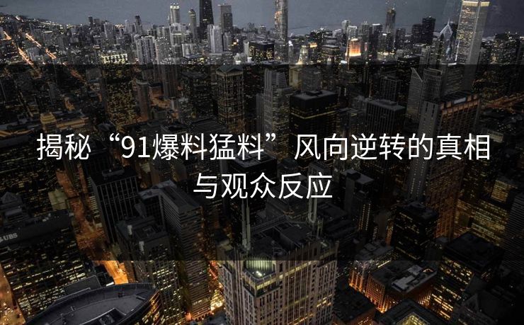 揭秘“91爆料猛料”风向逆转的真相与观众反应 揭秘“91爆料猛料”风向逆转的真相与观众反应