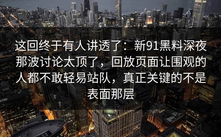 这回终于有人讲透了：新91黑料深夜那波讨论太顶了，回放页面让围观的人都不敢轻易站队，真正关键的不是表面那层