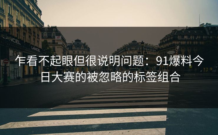 乍看不起眼但很说明问题：91爆料今日大赛的被忽略的标签组合