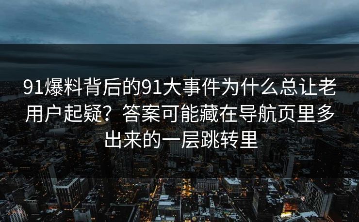 91爆料背后的91大事件为什么总让老用户起疑？答案可能藏在导航页里多出来的一层跳转里