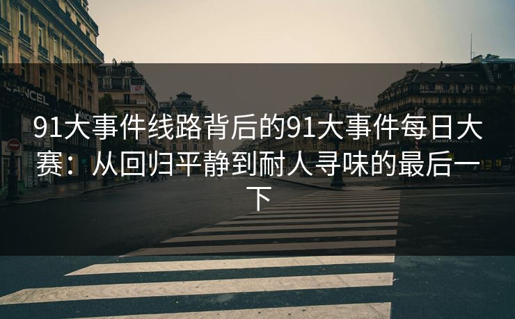 91大事件线路背后的91大事件每日大赛:从回归平静到耐人寻味的最后一下 91大事件线路背后的91大事件每日大赛:从回归平静到耐人寻味的最后一下