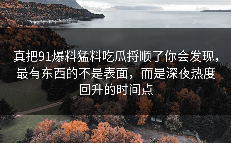 真把91爆料猛料吃瓜捋顺了你会发现，最有东西的不是表面，而是深夜热度回升的时间点