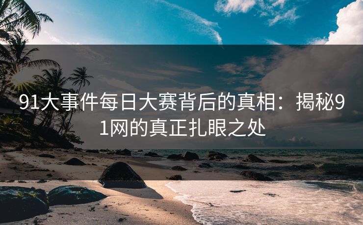 91大事件每日大赛背后的真相：揭秘91网的真正扎眼之处