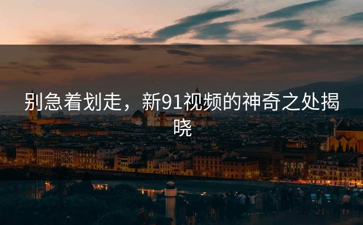 别急着划走，新91视频的神奇之处揭晓