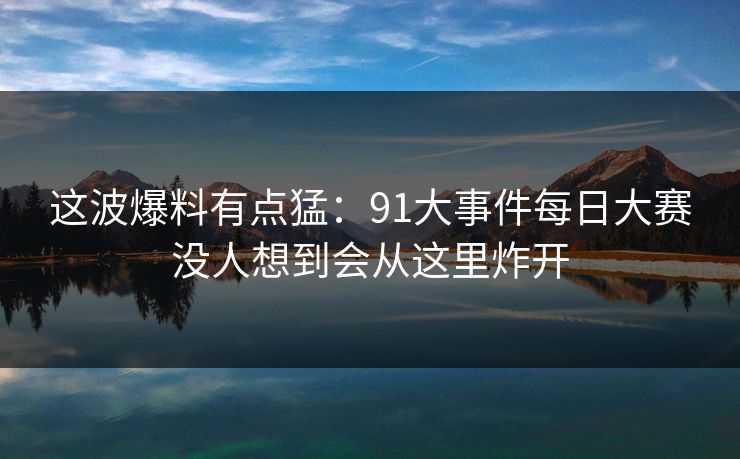 这波爆料有点猛：91大事件每日大赛没人想到会从这里炸开
