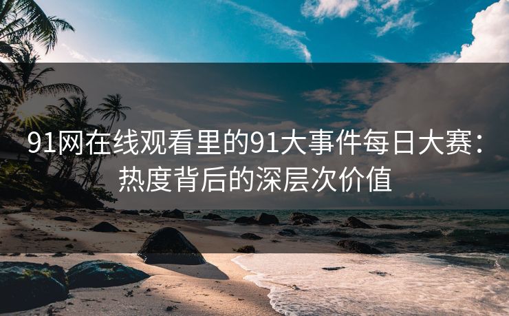 91网在线观看里的91大事件每日大赛：热度背后的深层次价值
