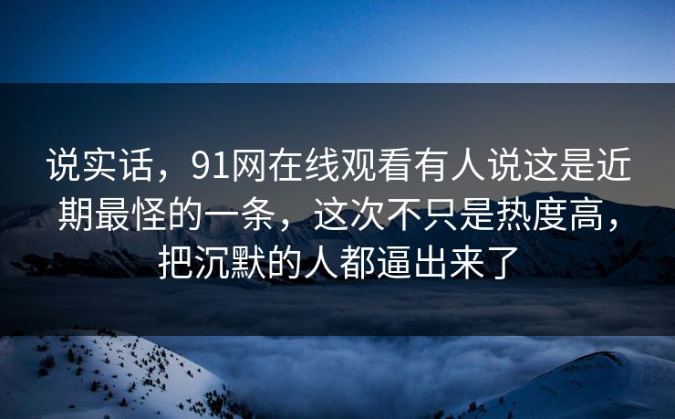 说实话,91网在线观看有人说这是近期最怪的一条,这次不只是热度高,把沉默的人都逼出来了 说实话,91网在线观看有人说这是近期最怪的一条,这次不只是热度高,把沉默的人都逼出来了