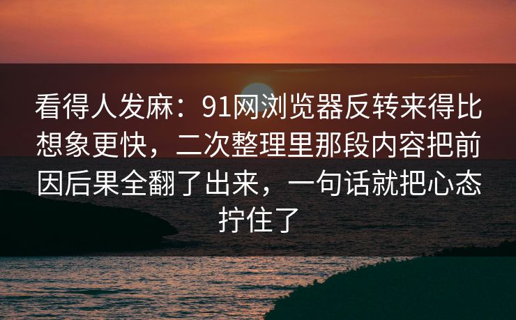 看得人发麻:91网浏览器反转来得比想象更快,二次整理里那段内容把前因后果全翻了出来,一句话就把心态拧住了 看得人发麻:91网浏览器反转来得比想象更快,二次整理里那段内容把前因后果全翻了出来,一句话就把心态拧住了