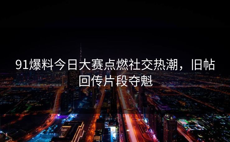 91爆料今日大赛点燃社交热潮，旧帖回传片段夺魁
