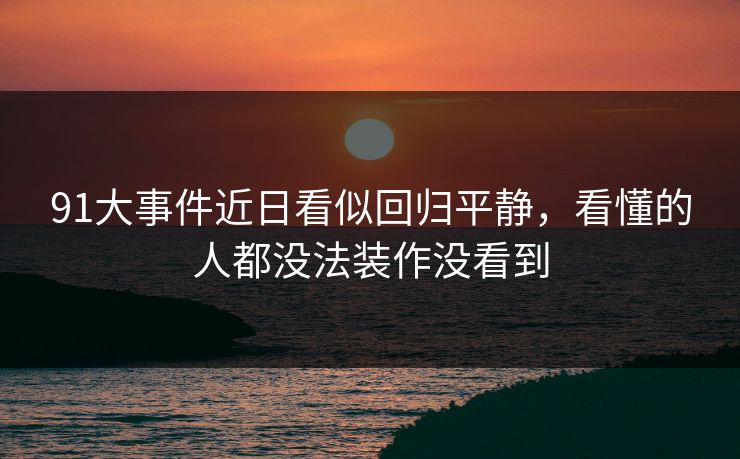 91大事件近日看似回归平静，看懂的人都没法装作没看到