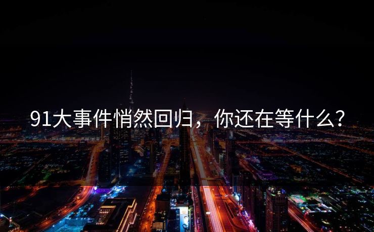 91大事件悄然回归，你还在等什么？