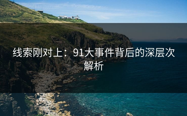 线索刚对上:91大事件背后的深层次解析 线索刚对上:91大事件背后的深层次解析