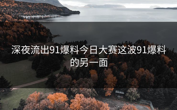 深夜流出91爆料今日大赛这波91爆料的另一面 深夜流出91爆料今日大赛这波91爆料的另一面