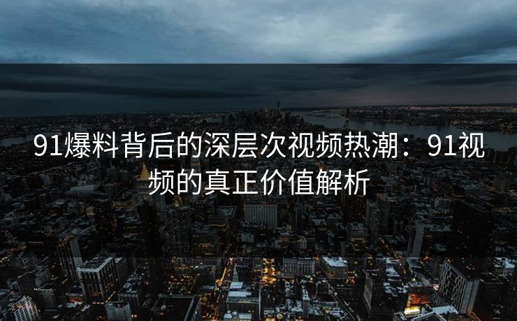 91爆料背后的深层次视频热潮：91视频的真正价值解析
