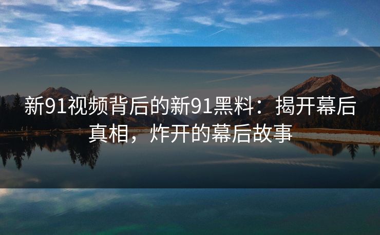 新91视频背后的新91黑料：揭开幕后真相，炸开的幕后故事