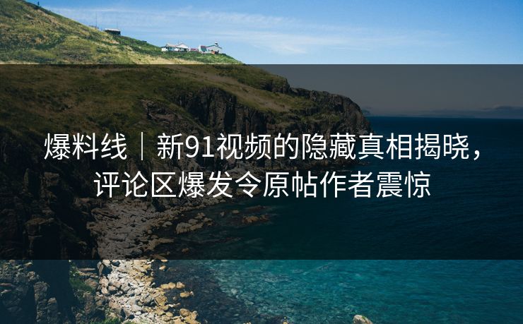 爆料线|新91视频的隐藏真相揭晓,评论区爆发令原帖作者震惊 爆料线|新91视频的隐藏真相揭晓,评论区爆发令原帖作者震惊