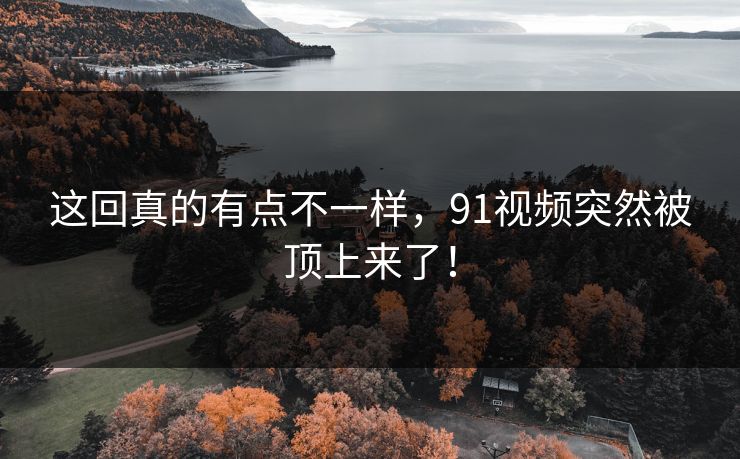 这回真的有点不一样,91视频突然被顶上来了! 这回真的有点不一样,91视频突然被顶上来了!