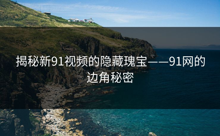 揭秘新91视频的隐藏瑰宝——91网的边角秘密 揭秘新91视频的隐藏瑰宝——91网的边角秘密