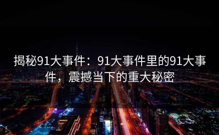 揭秘91大事件:91大事件里的91大事件,震撼当下的重大秘密 揭秘91大事件:91大事件里的91大事件,震撼当下的重大秘密