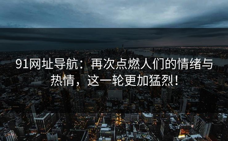91网址导航：再次点燃人们的情绪与热情，这一轮更加猛烈！