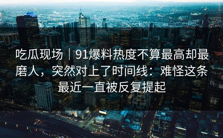 吃瓜现场|91爆料热度不算最高却最磨人,突然对上了时间线:难怪这条最近一直被反复提起 吃瓜现场|91爆料热度不算最高却最磨人,突然对上了时间线:难怪这条最近一直被反复提起
