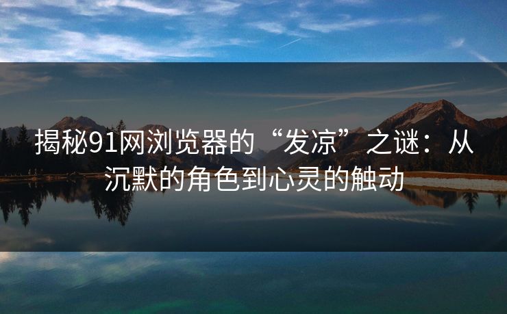 揭秘91网浏览器的“发凉”之谜:从沉默的角色到心灵的触动 揭秘91网浏览器的“发凉”之谜:从沉默的角色到心灵的触动