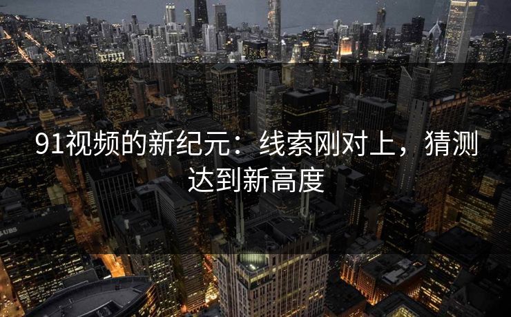 91视频的新纪元：线索刚对上，猜测达到新高度