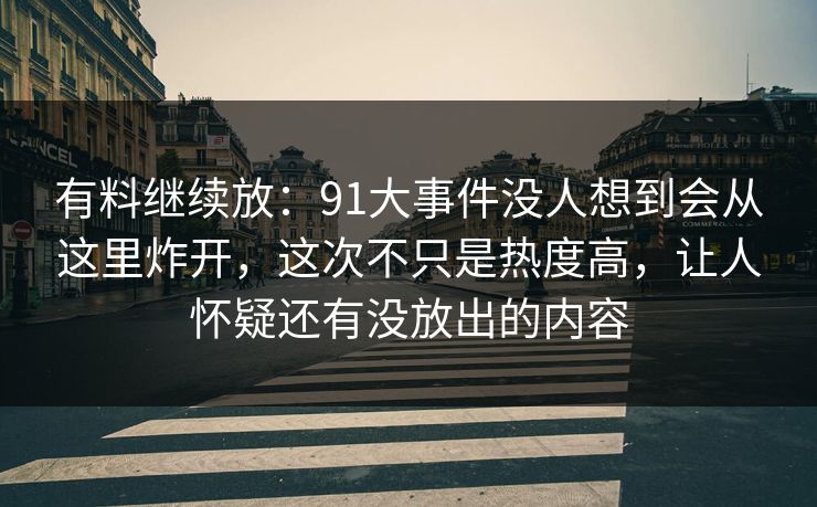 有料继续放：91大事件没人想到会从这里炸开，这次不只是热度高，让人怀疑还有没放出的内容