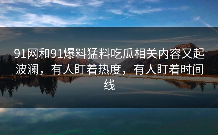 91网和91爆料猛料吃瓜相关内容又起波澜,有人盯着热度,有人盯着时间线 91网和91爆料猛料吃瓜相关内容又起波澜,有人盯着热度,有人盯着时间线