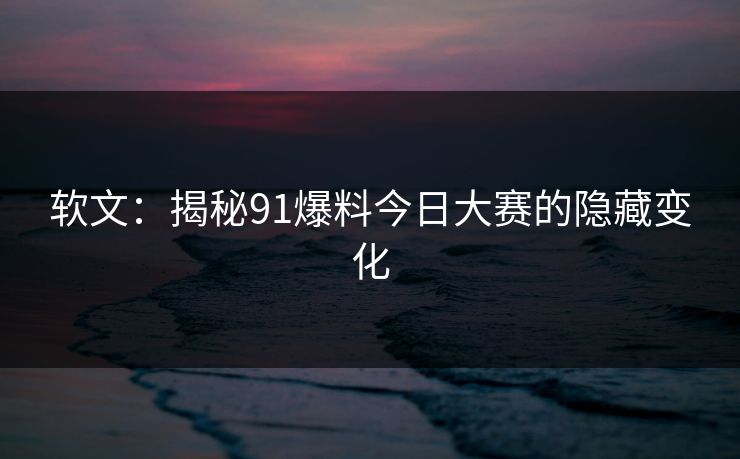 软文:揭秘91爆料今日大赛的隐藏变化 软文:揭秘91爆料今日大赛的隐藏变化