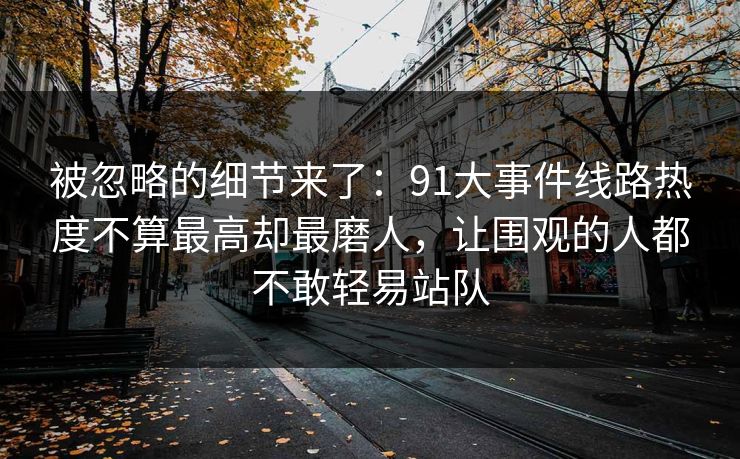 被忽略的细节来了：91大事件线路热度不算最高却最磨人，让围观的人都不敢轻易站队