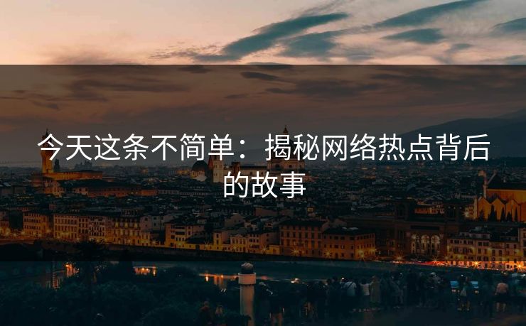 今天这条不简单:揭秘网络热点背后的故事 今天这条不简单:揭秘网络热点背后的故事