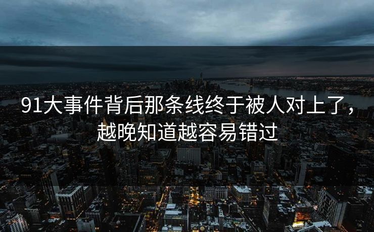 91大事件背后那条线终于被人对上了,越晚知道越容易错过 91大事件背后那条线终于被人对上了,越晚知道越容易错过