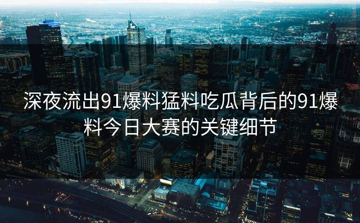 深夜流出91爆料猛料吃瓜背后的91爆料今日大赛的关键细节