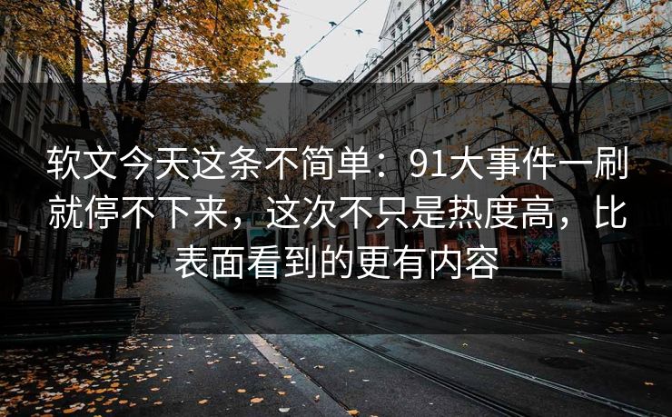软文今天这条不简单:91大事件一刷就停不下来,这次不只是热度高,比表面看到的更有内容 软文今天这条不简单:91大事件一刷就停不下来,这次不只是热度高,比表面看到的更有内容