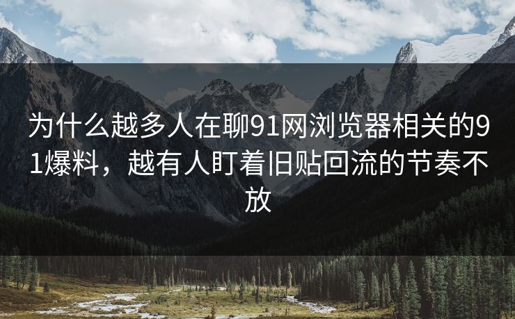 为什么越多人在聊91网浏览器相关的91爆料，越有人盯着旧贴回流的节奏不放