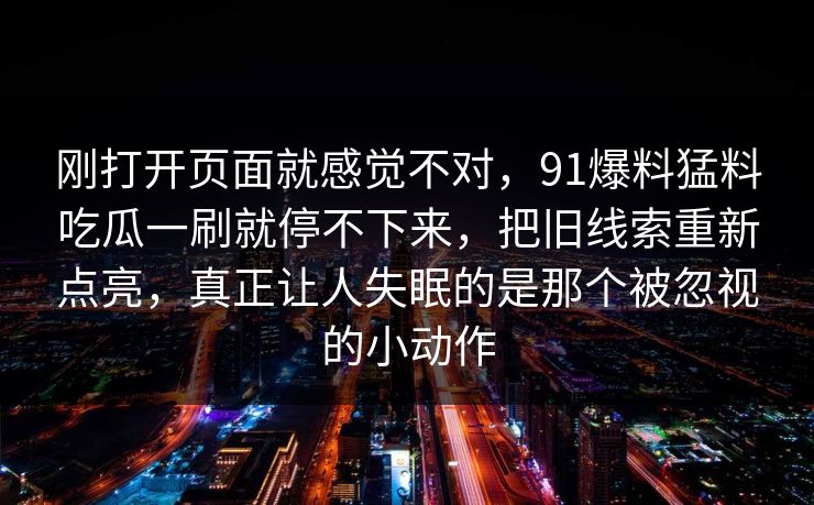刚打开页面就感觉不对，91爆料猛料吃瓜一刷就停不下来，把旧线索重新点亮，真正让人失眠的是那个被忽视的小动作