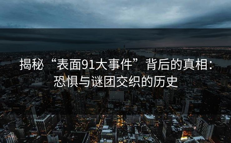 揭秘“表面91大事件”背后的真相：恐惧与谜团交织的历史