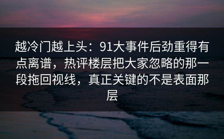 越冷门越上头:91大事件后劲重得有点离谱,热评楼层把大家忽略的那一段拖回视线,真正关键的不是表面那层 越冷门越上头:91大事件后劲重得有点离谱,热评楼层把大家忽略的那一段拖回视线,真正关键的不是表面那层