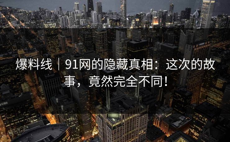 爆料线｜91网的隐藏真相：这次的故事，竟然完全不同！