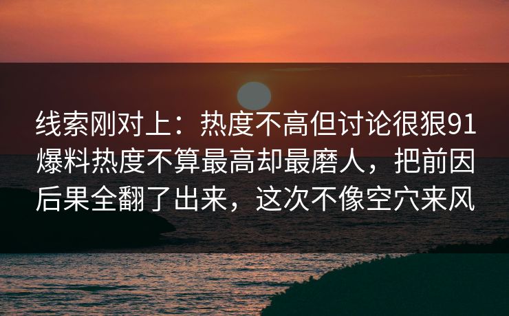 线索刚对上：热度不高但讨论很狠91爆料热度不算最高却最磨人，把前因后果全翻了出来，这次不像空穴来风